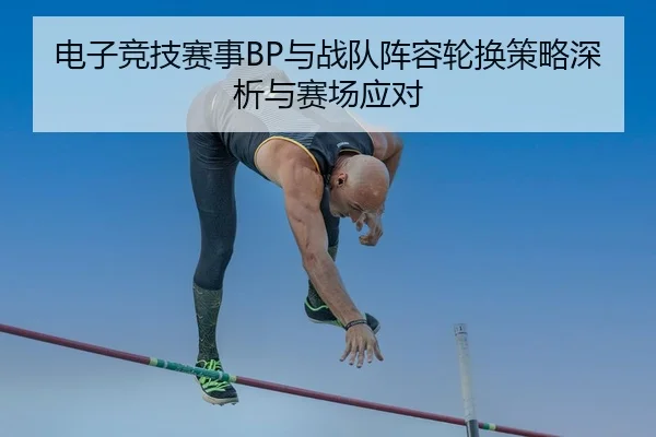 电子竞技赛事BP与战队阵容轮换策略深析与赛场应对