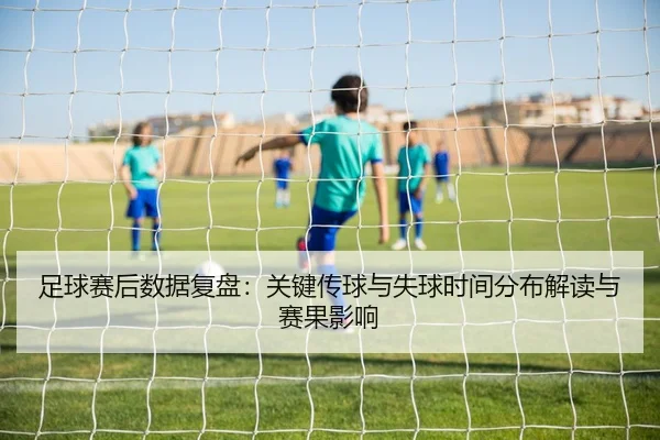 足球赛后数据复盘：关键传球与失球时间分布解读与赛果影响