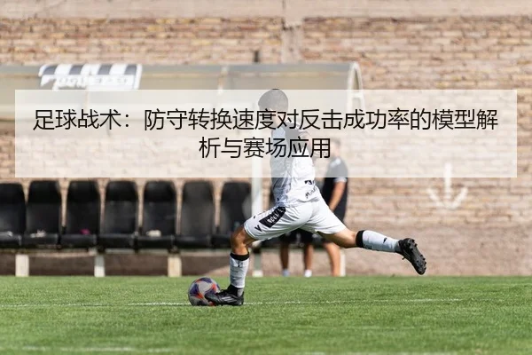 足球战术：防守转换速度对反击成功率的模型解析与赛场应用