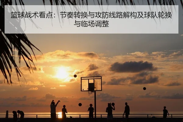篮球战术看点：节奏转换与攻防线路解构及球队轮换与临场调整