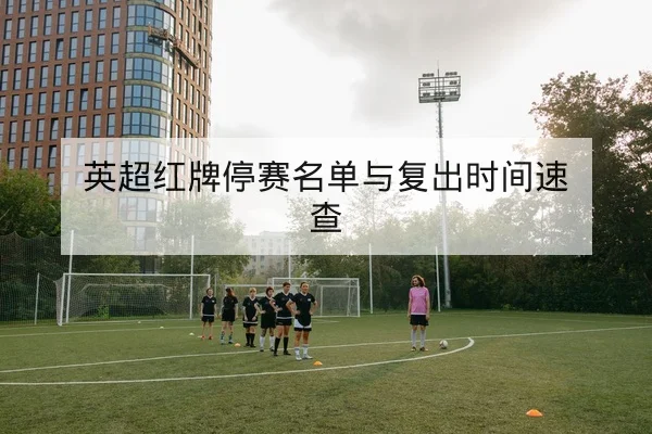 英超红牌停赛名单与复出时间速查